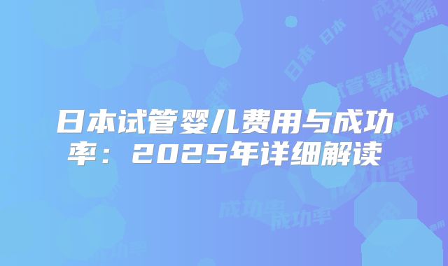 日本试管婴儿费用与成功率:2025年详细解读