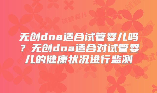 无创dna适合试管婴儿吗？无创dna适合对试管婴儿的健康状况进行监测