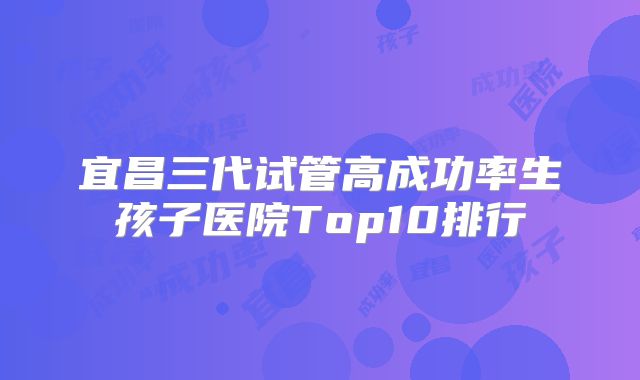 宜昌三代试管高成功率生孩子医院Top10排行
