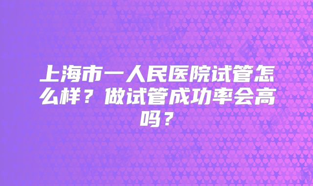 上海市一人民医院试管怎么样？做试管成功率会高吗？