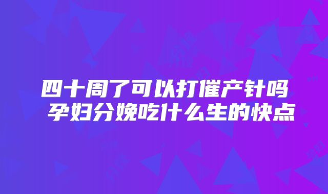四十周了可以打催产针吗 孕妇分娩吃什么生的快点
