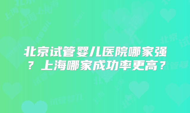 北京试管婴儿医院哪家强？上海哪家成功率更高？