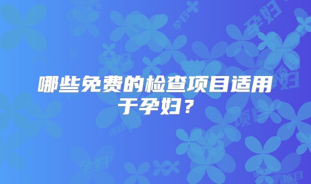 哪些免费的检查项目适用于孕妇？