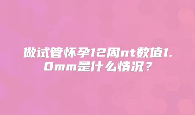 做试管怀孕12周nt数值1.0mm是什么情况?