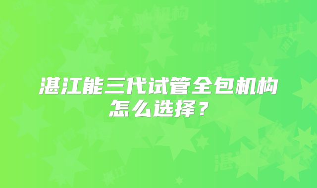 湛江能三代试管全包机构怎么选择？