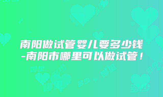南阳做试管婴儿要多少钱-南阳市哪里可以做试管！
