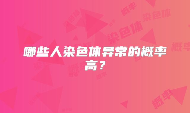 哪些人染色体异常的概率高？