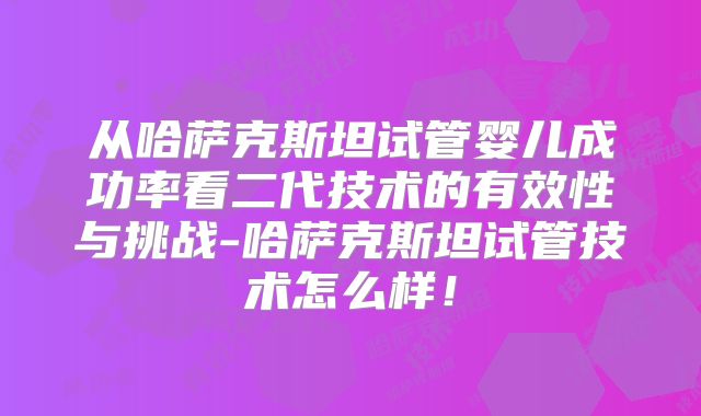 从哈萨克斯坦试管婴儿成功率看二代技术的有效性与挑战-哈萨克斯坦试管技术怎么样！