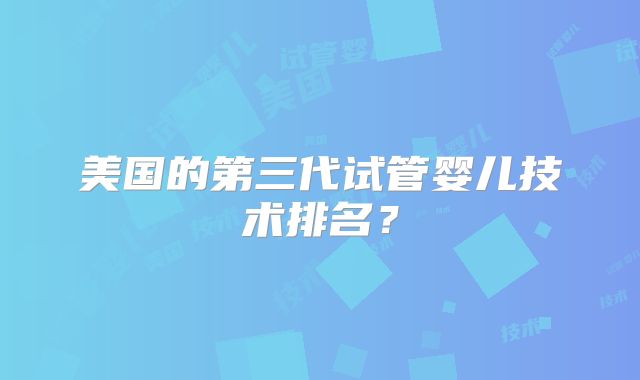 美国的第三代试管婴儿技术排名？