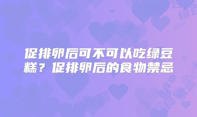 促排卵后可不可以吃绿豆糕?促排卵后的食物禁忌