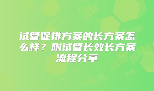 试管促排方案的长方案怎么样？附试管长效长方案流程分享