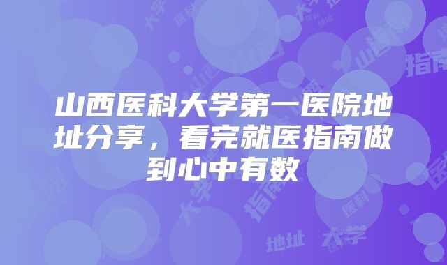 山西医科大学第一医院地址分享，看完就医指南做到心中有数