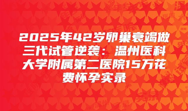 2025年42岁卵巢衰竭做三代试管逆袭：温州医科大学附属第二医院15万花费怀孕实录