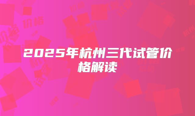 2025年杭州三代试管价格解读
