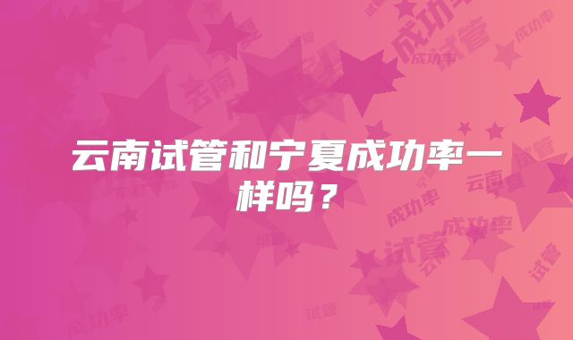 云南试管和宁夏成功率一样吗?