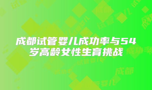 成都试管婴儿成功率与54岁高龄女性生育挑战