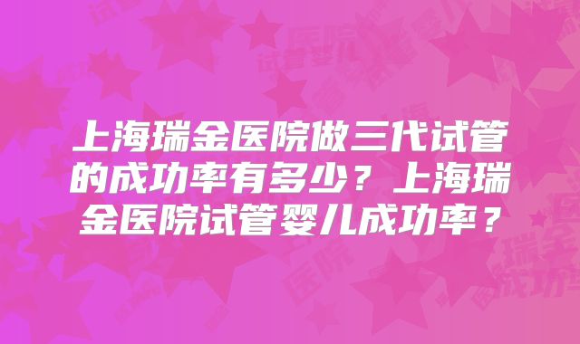 上海瑞金医院做三代试管的成功率有多少？上海瑞金医院试管婴儿成功率？