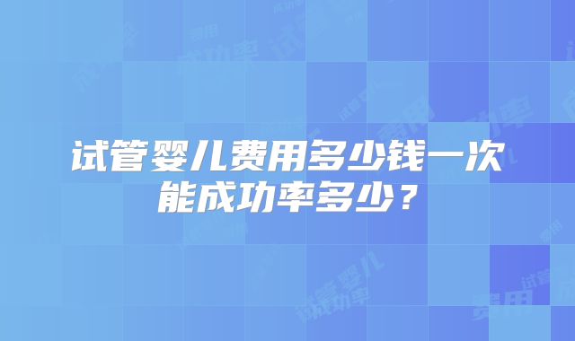 试管婴儿费用多少钱一次能成功率多少？