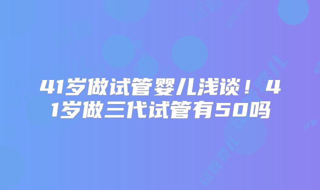 41岁做试管婴儿浅谈！41岁做三代试管有50吗