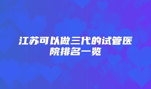 江苏可以做三代的试管医院排名一览