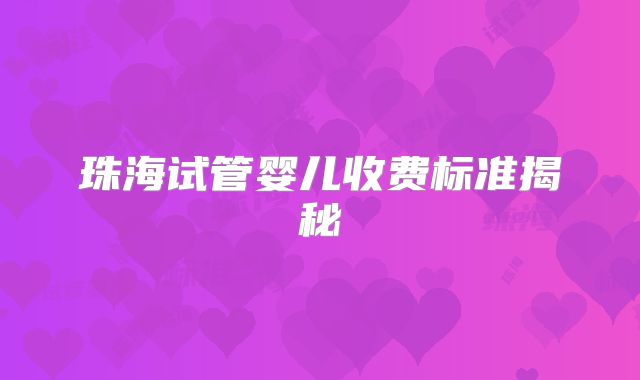 珠海试管婴儿收费标准揭秘