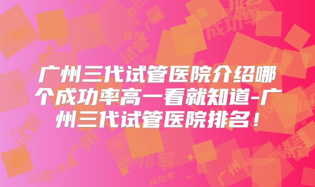 广州三代试管医院介绍哪个成功率高一看就知道-广州三代试管医院排名！