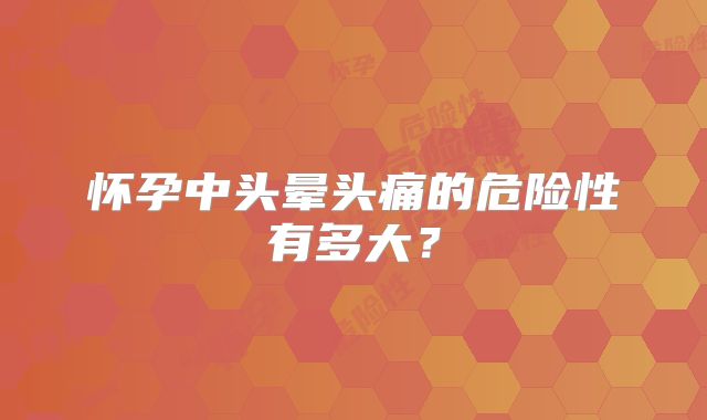 怀孕中头晕头痛的危险性有多大？