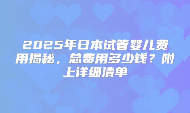 2025年日本试管婴儿费用揭秘，总费用多少钱？附上详细清单
