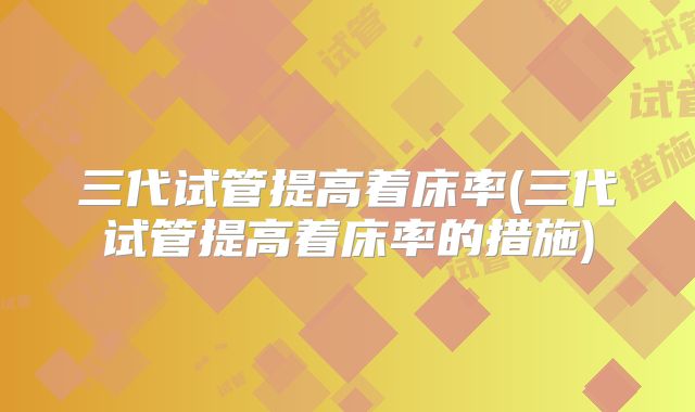 三代试管提高着床率(三代试管提高着床率的措施)