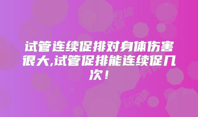 试管连续促排对身体伤害很大,试管促排能连续促几次！