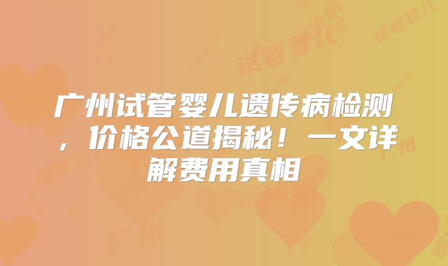 广州试管婴儿遗传病检测，价格公道揭秘！一文详解费用真相