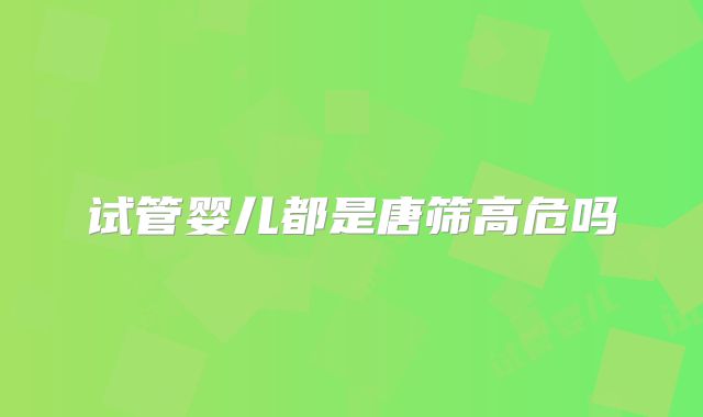 试管婴儿都是唐筛高危吗