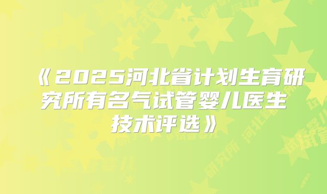 《2025河北省计划生育研究所有名气试管婴儿医生技术评选》