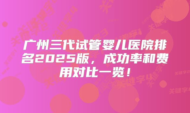 广州三代试管婴儿医院排名2025版，成功率和费用对比一览！