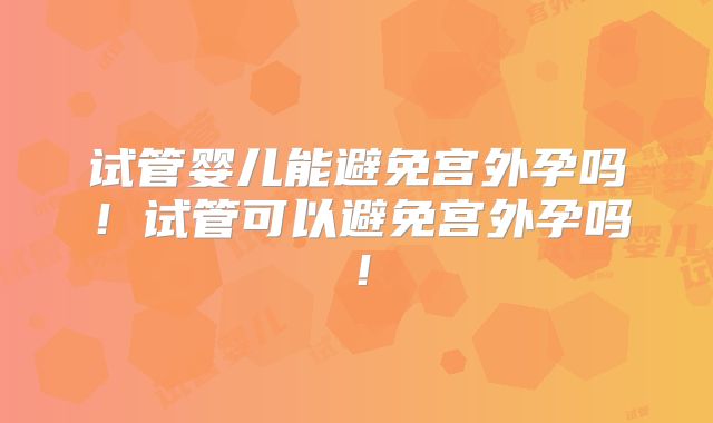 试管婴儿能避免宫外孕吗！试管可以避免宫外孕吗！