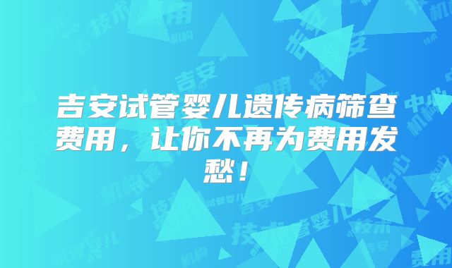 吉安试管婴儿遗传病筛查费用,让你不再为费用发愁!