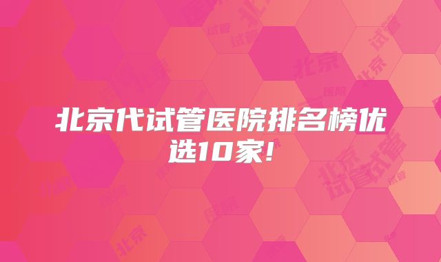 北京代试管医院排名榜优选10家!