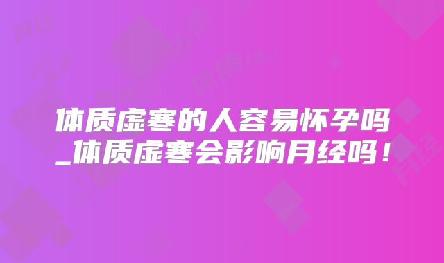 体质虚寒的人容易怀孕吗_体质虚寒会影响月经吗！
