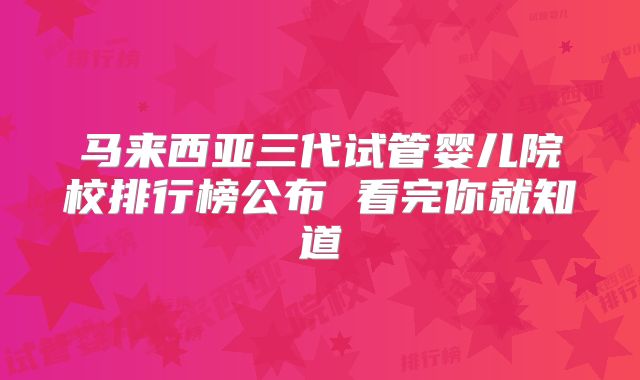 马来西亚三代试管婴儿院校排行榜公布 看完你就知道