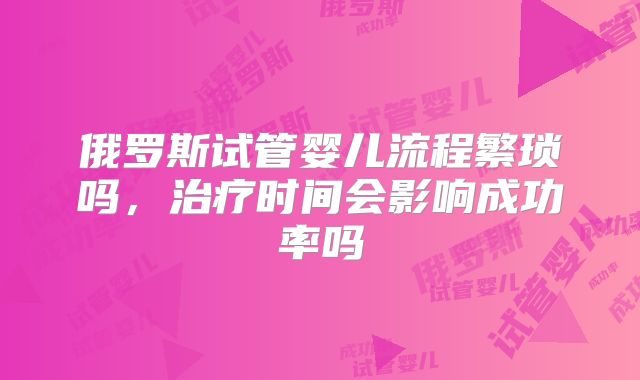 俄罗斯试管婴儿流程繁琐吗，治疗时间会影响成功率吗