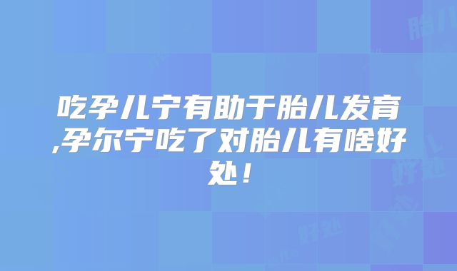 吃孕儿宁有助于胎儿发育,孕尔宁吃了对胎儿有啥好处！