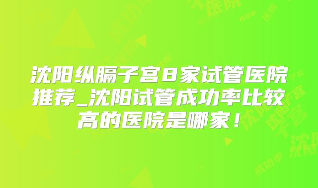 沈阳纵膈子宫8家试管医院推荐_沈阳试管成功率比较高的医院是哪家！
