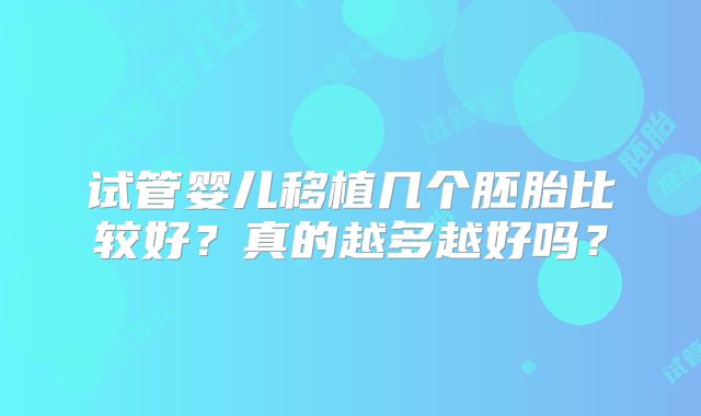 试管婴儿移植几个胚胎比较好？真的越多越好吗？