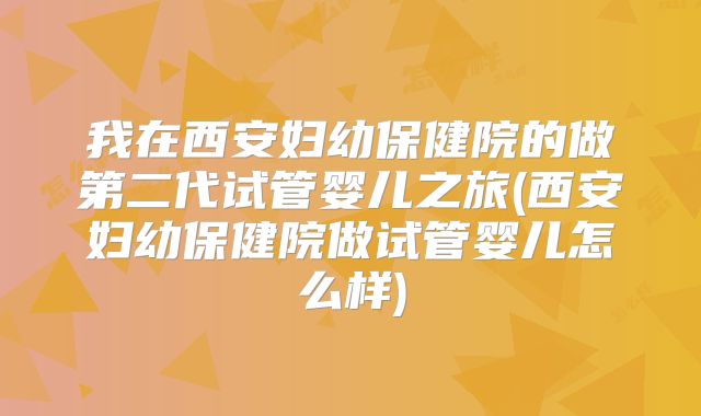 我在西安妇幼保健院的做第二代试管婴儿之旅(西安妇幼保健院做试管婴儿怎么样)