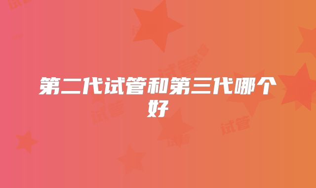 第二代试管和第三代哪个好