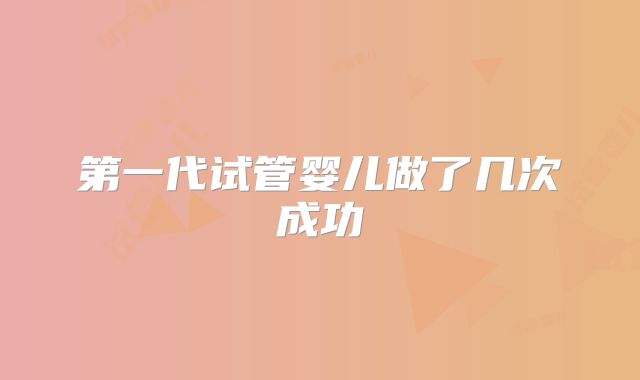 第一代试管婴儿做了几次成功