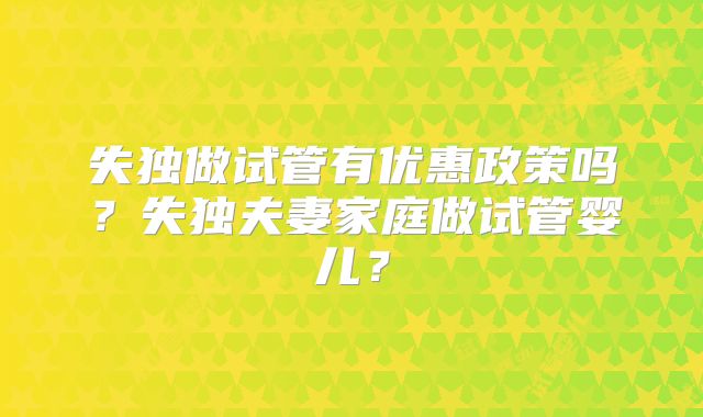 失独做试管有优惠政策吗？失独夫妻家庭做试管婴儿？