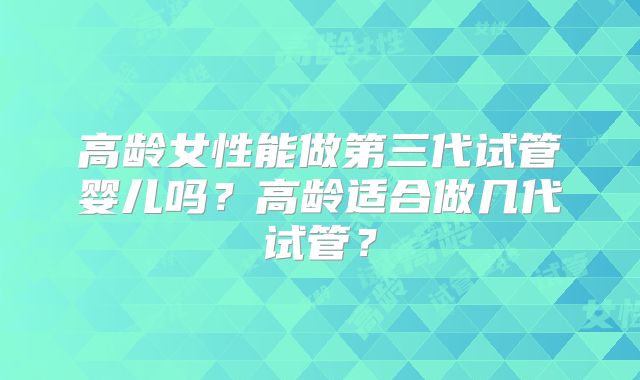 高龄女性能做第三代试管婴儿吗？高龄适合做几代试管？
