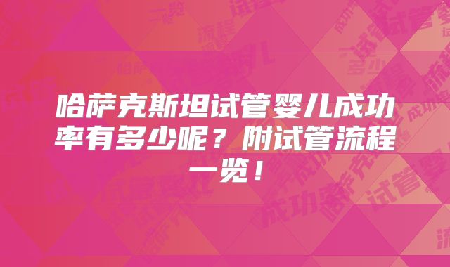 哈萨克斯坦试管婴儿成功率有多少呢？附试管流程一览！
