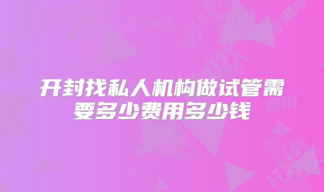 开封找私人机构做试管需要多少费用多少钱